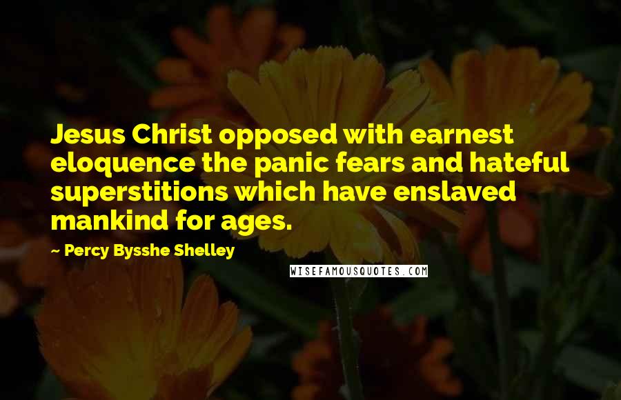 Percy Bysshe Shelley Quotes: Jesus Christ opposed with earnest eloquence the panic fears and hateful superstitions which have enslaved mankind for ages.