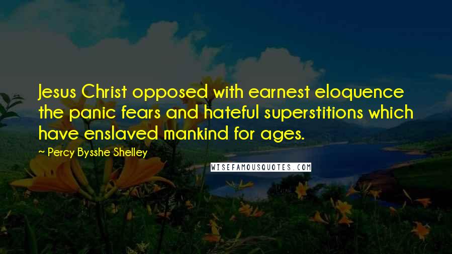 Percy Bysshe Shelley Quotes: Jesus Christ opposed with earnest eloquence the panic fears and hateful superstitions which have enslaved mankind for ages.