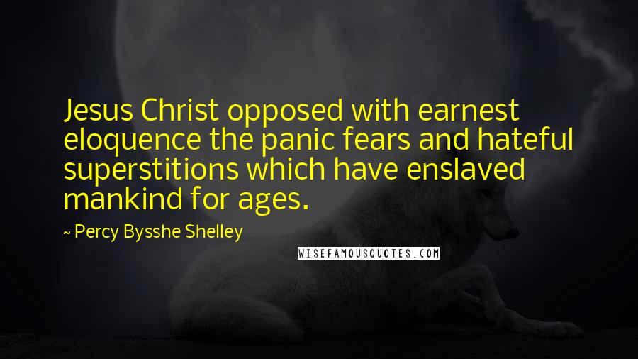 Percy Bysshe Shelley Quotes: Jesus Christ opposed with earnest eloquence the panic fears and hateful superstitions which have enslaved mankind for ages.