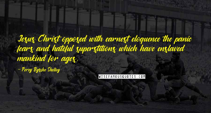 Percy Bysshe Shelley Quotes: Jesus Christ opposed with earnest eloquence the panic fears and hateful superstitions which have enslaved mankind for ages.