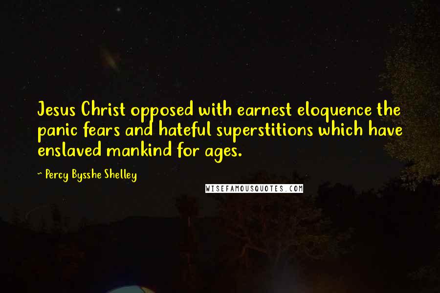 Percy Bysshe Shelley Quotes: Jesus Christ opposed with earnest eloquence the panic fears and hateful superstitions which have enslaved mankind for ages.