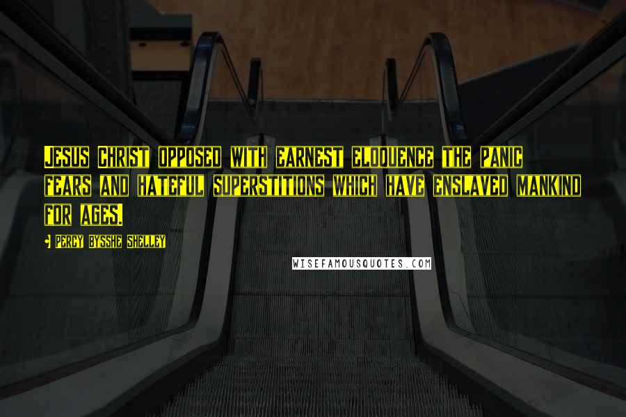 Percy Bysshe Shelley Quotes: Jesus Christ opposed with earnest eloquence the panic fears and hateful superstitions which have enslaved mankind for ages.