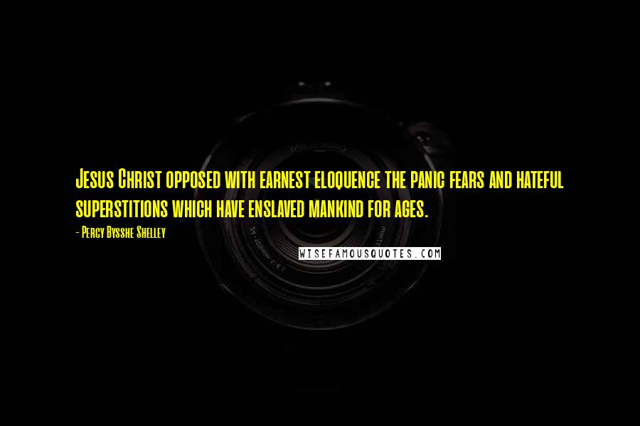 Percy Bysshe Shelley Quotes: Jesus Christ opposed with earnest eloquence the panic fears and hateful superstitions which have enslaved mankind for ages.