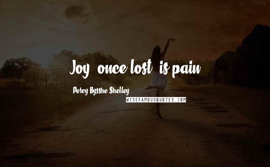 Percy Bysshe Shelley Quotes: Joy, once lost, is pain