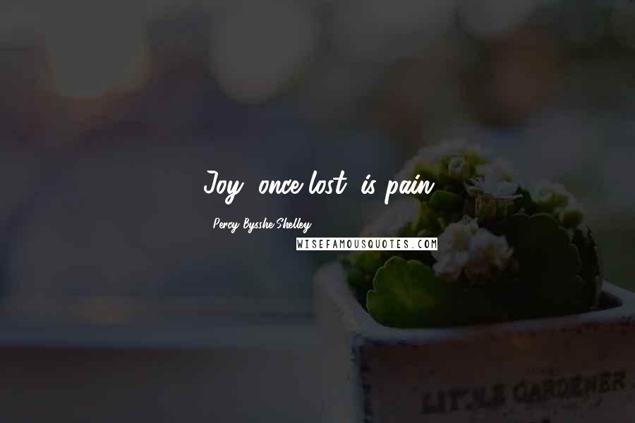 Percy Bysshe Shelley Quotes: Joy, once lost, is pain