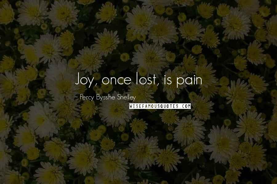 Percy Bysshe Shelley Quotes: Joy, once lost, is pain