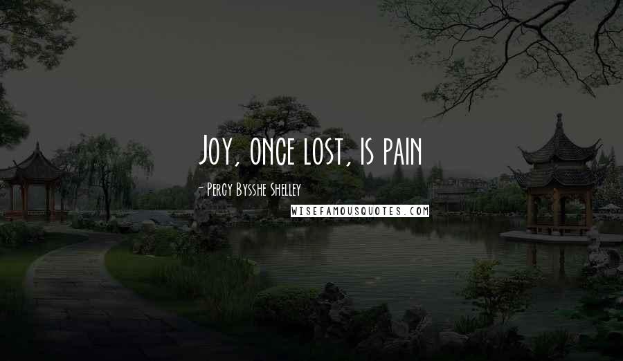 Percy Bysshe Shelley Quotes: Joy, once lost, is pain