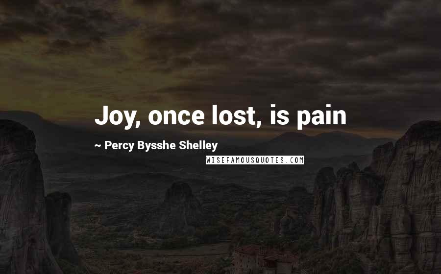 Percy Bysshe Shelley Quotes: Joy, once lost, is pain