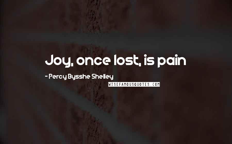 Percy Bysshe Shelley Quotes: Joy, once lost, is pain