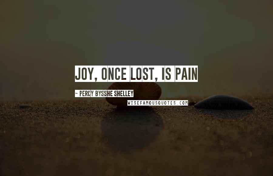 Percy Bysshe Shelley Quotes: Joy, once lost, is pain