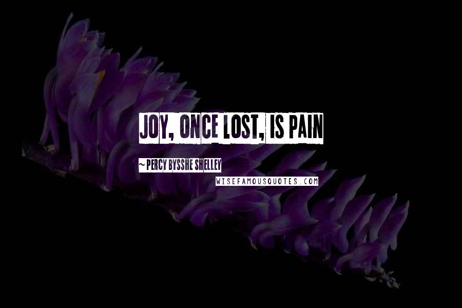 Percy Bysshe Shelley Quotes: Joy, once lost, is pain