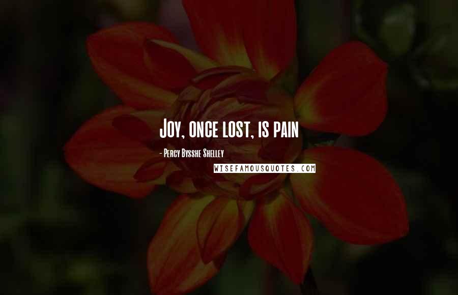 Percy Bysshe Shelley Quotes: Joy, once lost, is pain