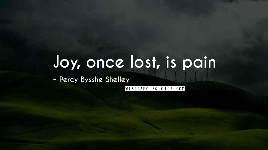 Percy Bysshe Shelley Quotes: Joy, once lost, is pain