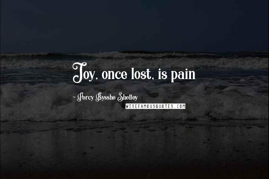 Percy Bysshe Shelley Quotes: Joy, once lost, is pain