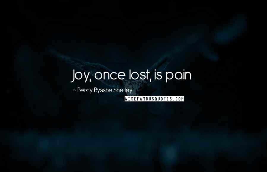 Percy Bysshe Shelley Quotes: Joy, once lost, is pain