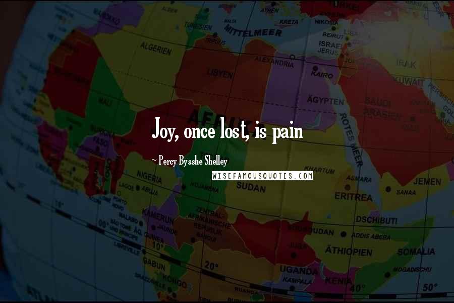 Percy Bysshe Shelley Quotes: Joy, once lost, is pain