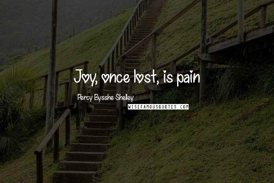 Percy Bysshe Shelley Quotes: Joy, once lost, is pain