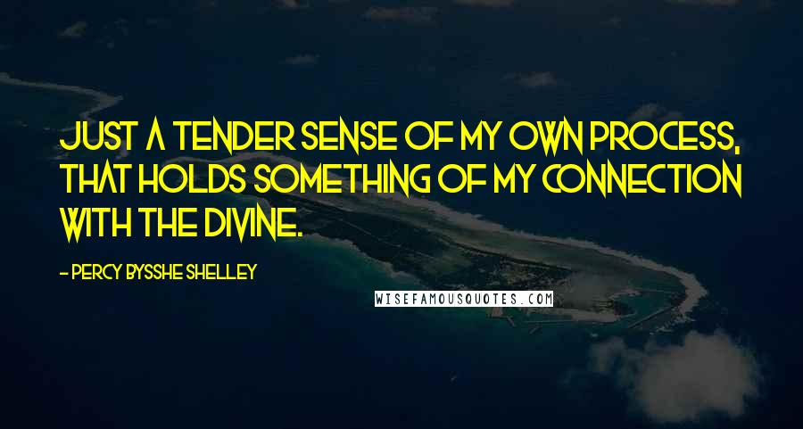 Percy Bysshe Shelley Quotes: Just a tender sense of my own process, that holds something of my connection with the divine.