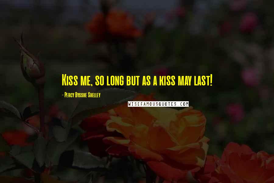 Percy Bysshe Shelley Quotes: Kiss me, so long but as a kiss may last!