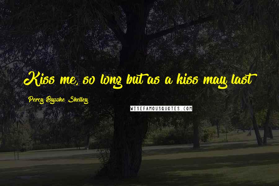 Percy Bysshe Shelley Quotes: Kiss me, so long but as a kiss may last!