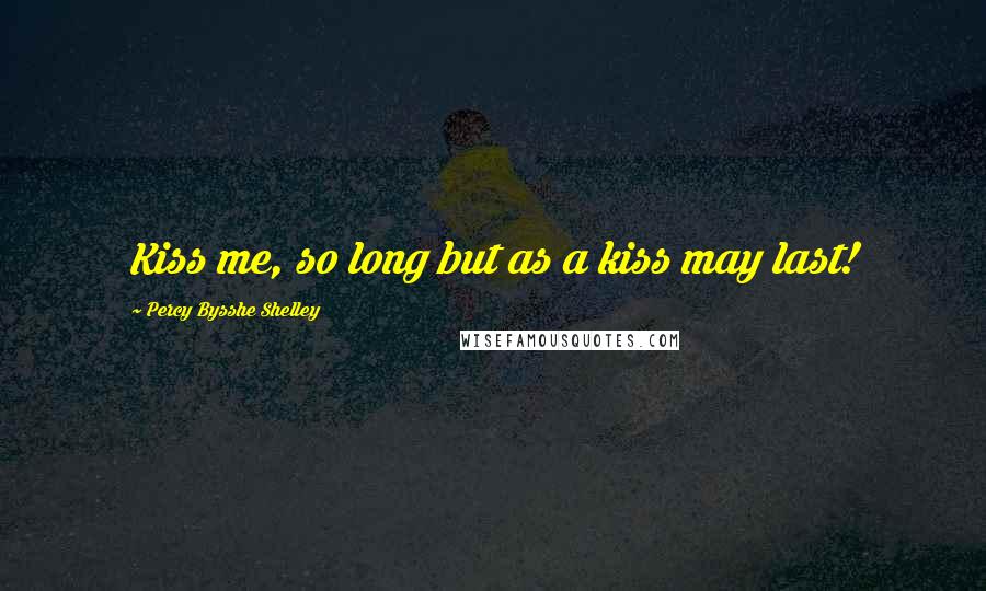 Percy Bysshe Shelley Quotes: Kiss me, so long but as a kiss may last!
