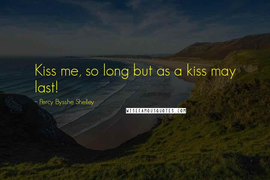 Percy Bysshe Shelley Quotes: Kiss me, so long but as a kiss may last!