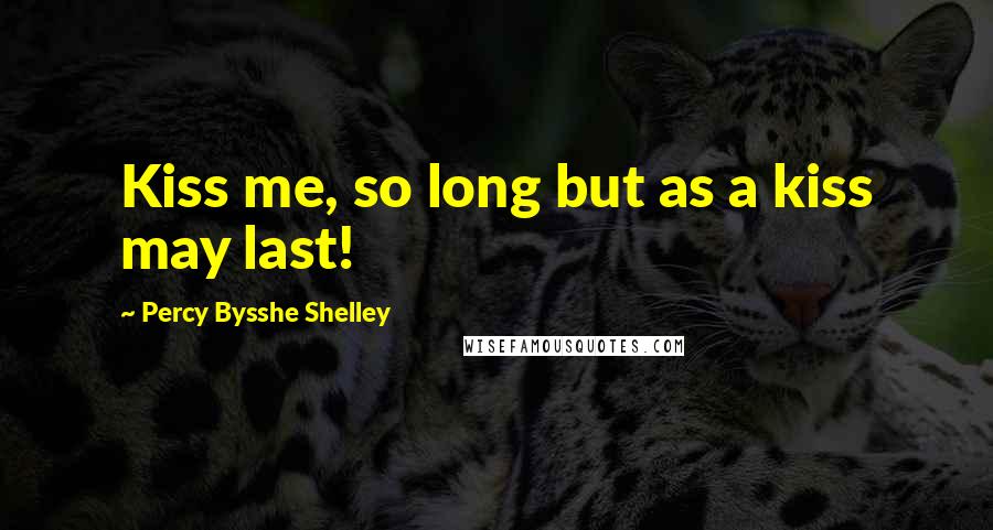 Percy Bysshe Shelley Quotes: Kiss me, so long but as a kiss may last!