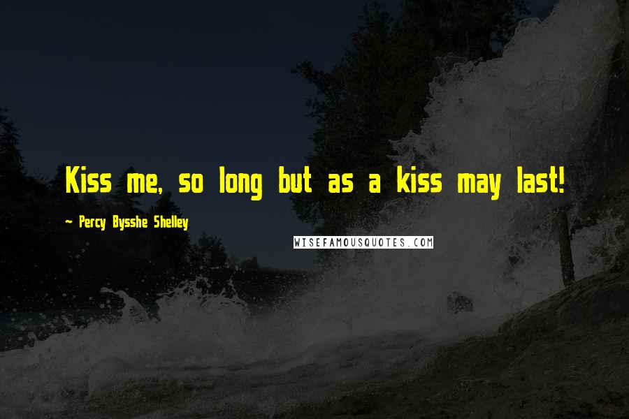 Percy Bysshe Shelley Quotes: Kiss me, so long but as a kiss may last!