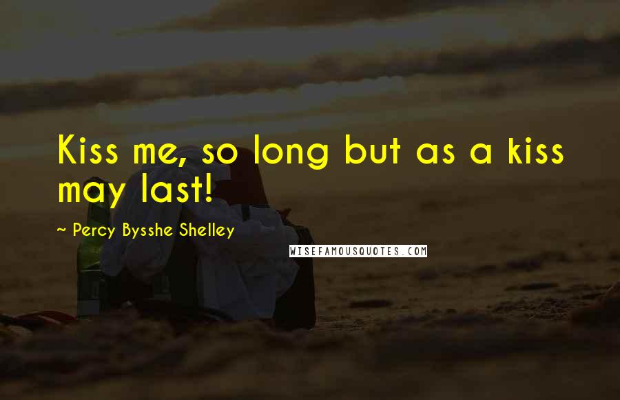 Percy Bysshe Shelley Quotes: Kiss me, so long but as a kiss may last!