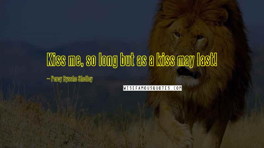 Percy Bysshe Shelley Quotes: Kiss me, so long but as a kiss may last!