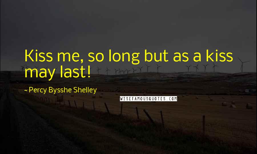 Percy Bysshe Shelley Quotes: Kiss me, so long but as a kiss may last!