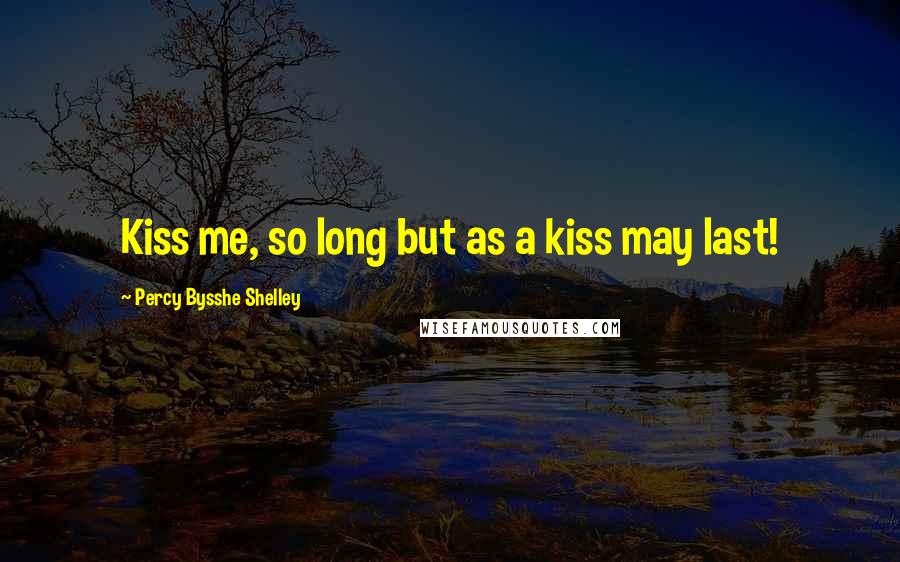 Percy Bysshe Shelley Quotes: Kiss me, so long but as a kiss may last!