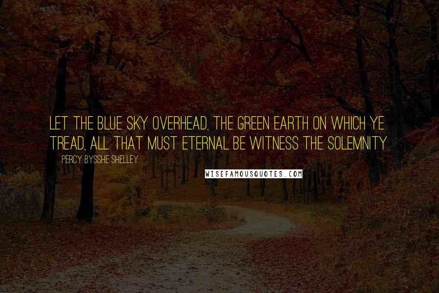 Percy Bysshe Shelley Quotes: Let the blue sky overhead, The green earth on which ye tread, All that must eternal be Witness the solemnity.