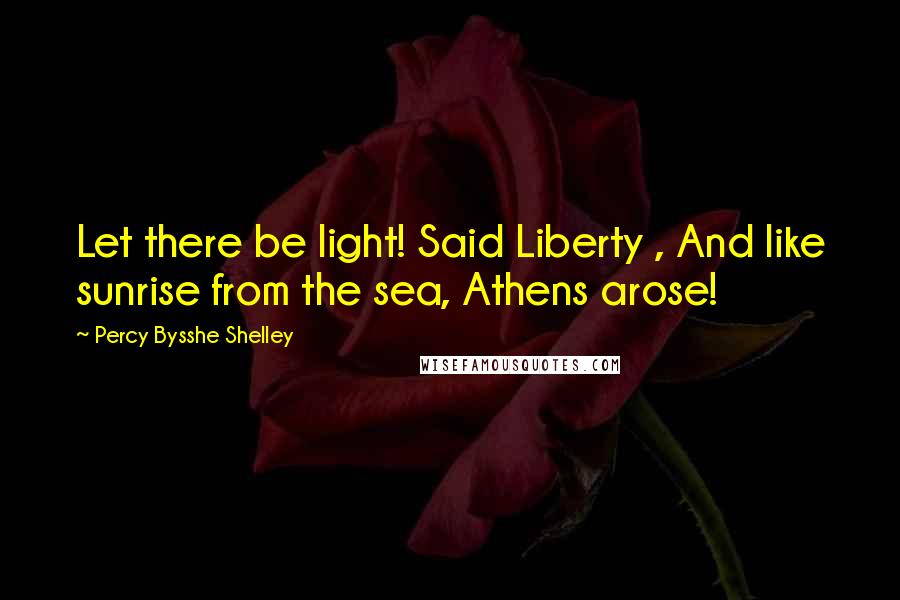 Percy Bysshe Shelley Quotes: Let there be light! Said Liberty , And like sunrise from the sea, Athens arose!