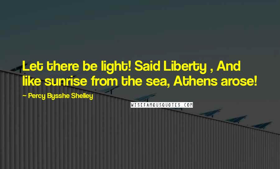 Percy Bysshe Shelley Quotes: Let there be light! Said Liberty , And like sunrise from the sea, Athens arose!