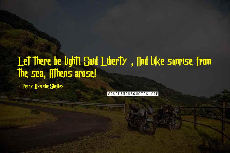 Percy Bysshe Shelley Quotes: Let there be light! Said Liberty , And like sunrise from the sea, Athens arose!