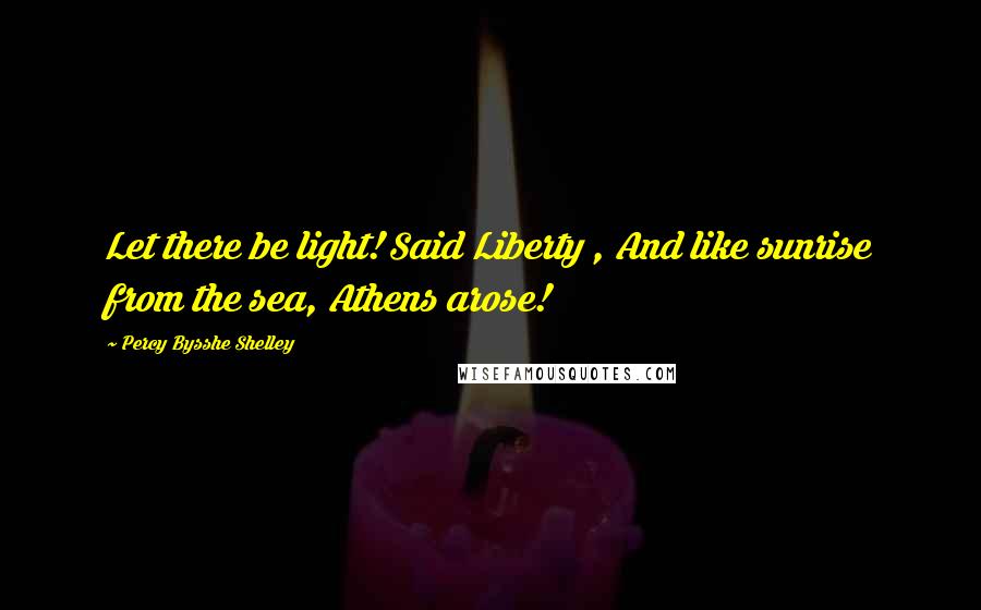 Percy Bysshe Shelley Quotes: Let there be light! Said Liberty , And like sunrise from the sea, Athens arose!