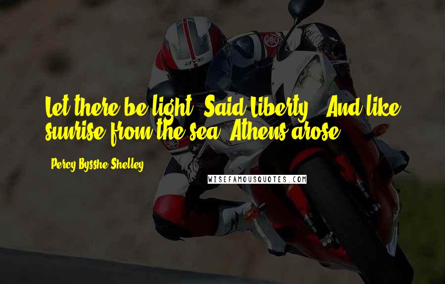 Percy Bysshe Shelley Quotes: Let there be light! Said Liberty , And like sunrise from the sea, Athens arose!