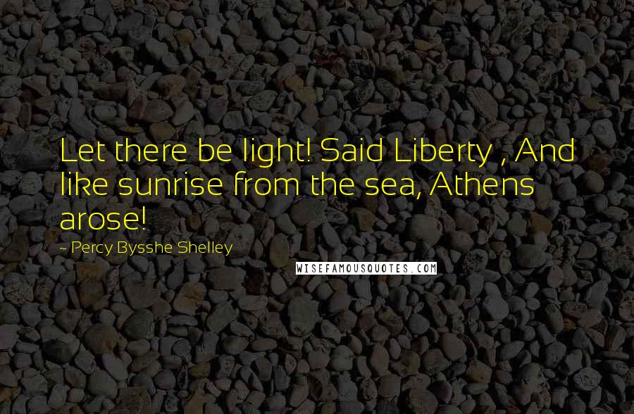 Percy Bysshe Shelley Quotes: Let there be light! Said Liberty , And like sunrise from the sea, Athens arose!