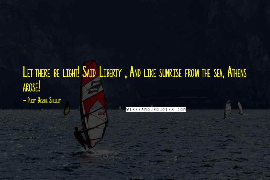 Percy Bysshe Shelley Quotes: Let there be light! Said Liberty , And like sunrise from the sea, Athens arose!