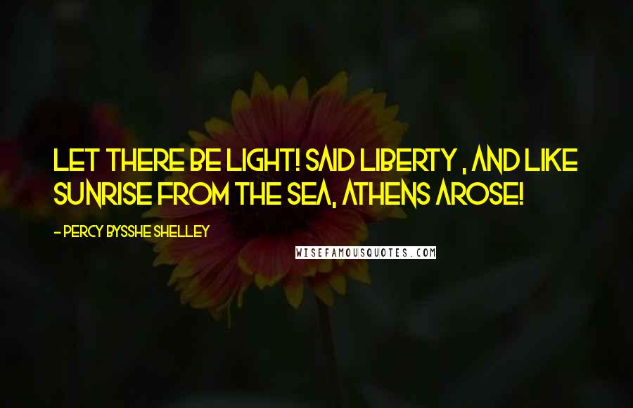 Percy Bysshe Shelley Quotes: Let there be light! Said Liberty , And like sunrise from the sea, Athens arose!