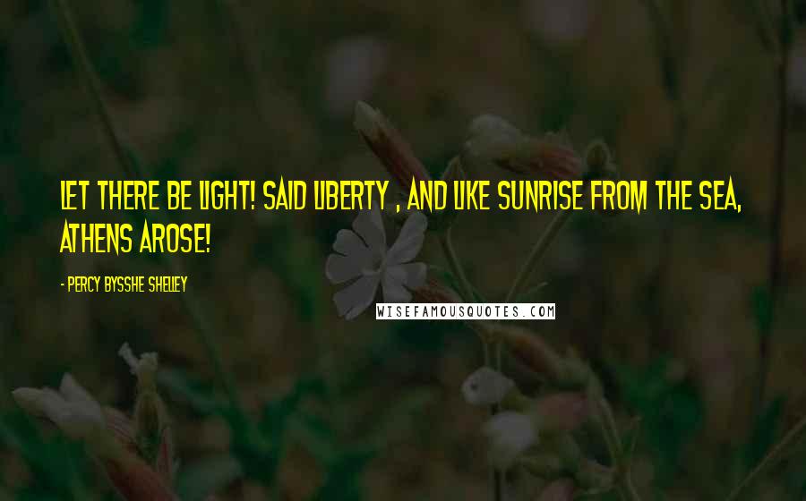 Percy Bysshe Shelley Quotes: Let there be light! Said Liberty , And like sunrise from the sea, Athens arose!