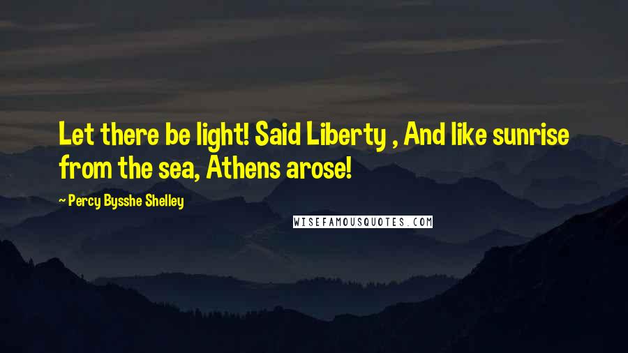 Percy Bysshe Shelley Quotes: Let there be light! Said Liberty , And like sunrise from the sea, Athens arose!