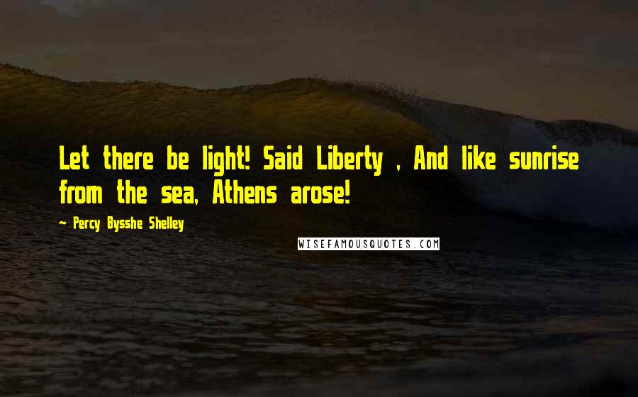 Percy Bysshe Shelley Quotes: Let there be light! Said Liberty , And like sunrise from the sea, Athens arose!