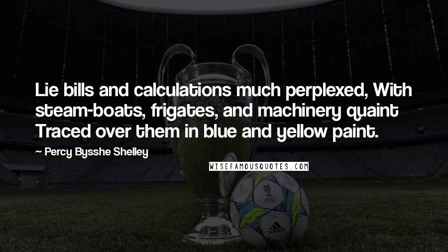 Percy Bysshe Shelley Quotes: Lie bills and calculations much perplexed, With steam-boats, frigates, and machinery quaint Traced over them in blue and yellow paint.