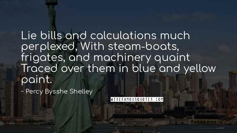 Percy Bysshe Shelley Quotes: Lie bills and calculations much perplexed, With steam-boats, frigates, and machinery quaint Traced over them in blue and yellow paint.