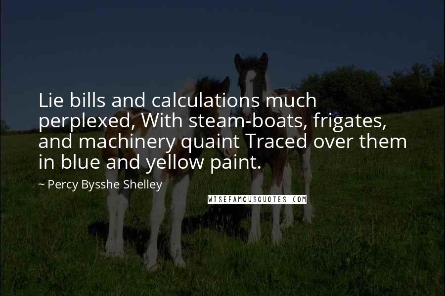 Percy Bysshe Shelley Quotes: Lie bills and calculations much perplexed, With steam-boats, frigates, and machinery quaint Traced over them in blue and yellow paint.