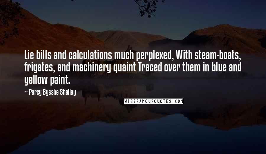 Percy Bysshe Shelley Quotes: Lie bills and calculations much perplexed, With steam-boats, frigates, and machinery quaint Traced over them in blue and yellow paint.