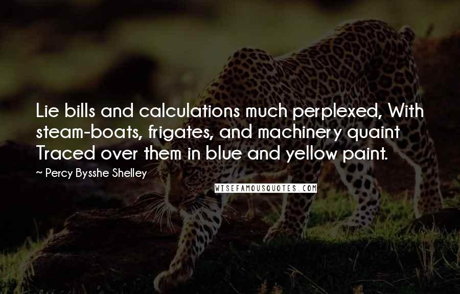 Percy Bysshe Shelley Quotes: Lie bills and calculations much perplexed, With steam-boats, frigates, and machinery quaint Traced over them in blue and yellow paint.