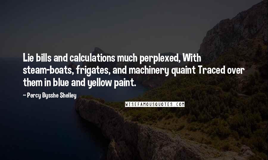 Percy Bysshe Shelley Quotes: Lie bills and calculations much perplexed, With steam-boats, frigates, and machinery quaint Traced over them in blue and yellow paint.